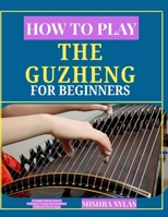How to Play the Guzheng for Beginners: A Complete Starter Guide to Techniques, Tuning, Music Reading & Traditional Chinese Songs B0H15LTL6Z Book Cover