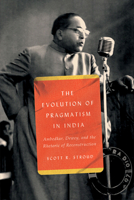 The Evolution of Pragmatism in India: Ambedkar, Dewey, and the Rhetoric of Reconstruction 0226824322 Book Cover