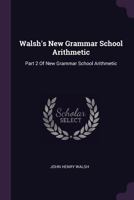 Walsh's New Grammar School Arithmetic: Part 2 Of New Grammar School Arithmetic 1377900533 Book Cover