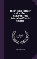 The Poetical Speaker; a Miscellany Gathered From Original and Classic Sources 1356347347 Book Cover