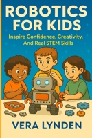 ROBOTICS FOR KIDS: Inspire Confidence, Creativity and Real STEM skills B0FVX3K892 Book Cover