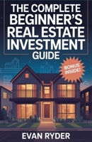 The Complete Beginner’s Real Estate Investment Guide: 10 Proven Steps to Buy, Finance & Manage Rental Properties for Maximum Cash Flow, Tax Benefits & Wealth Building B0FR4DTLDX Book Cover