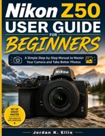 Nikon Z50 User Guide For Beginners: A Simple Step-by-Step Manual to Master Your Camera and Take Better Photos B0H65GD8GS Book Cover