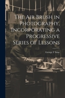 The air Brush in Photography, Incorporating a Progressive Series of Lessons 1022242539 Book Cover