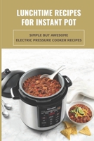 Lunchtime Recipes For Instant Pot: Simple But Awesome Electric Pressure Cooker Recipes: Tips And Tricks To Use Your Instant Pot B098CYS64R Book Cover