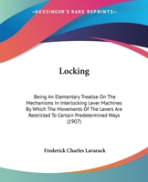 Locking: Being An Elementary Treatise On The Mechanisms In Interlocking Lever Machines By Which The Movements Of The Levers Are Restricted To Certain Predetermined Ways 1437053815 Book Cover