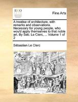 A treatise of architecture, with remarks and observations. Necessary for young people, who wou'd apply themselves to that noble art. By Seb. Le Clerc, ... Volume 1 of 2 1170746829 Book Cover
