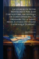 La Liturgie De Notre Bienheureux Père Jean Chrysostome, Archevêque De Constantinople, Ou Ordinaire De La Sainte Messe À L'usage De L'église Catholique D'orient... 1275470580 Book Cover