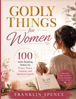 Godly Things for Women: 100 Faith-Building Habits for Prayer, Peace, Purpose, and Spiritual Growth B0H4TNC9HX Book Cover