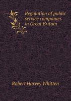 Regulation of Public Service, Companies in Great Britain: With Supplemental Chapters on the Boston Sliding, Scale and Toronto Auction Sale and Maximum Dividend Plans 0469271051 Book Cover
