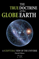 The True Doctrine Of The Globe Earth: A Scriptural Geocentric View Of The Universe 1692549383 Book Cover