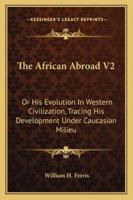 The African Abroad V2: Or His Evolution In Western Civilization, Tracing His Development Under Caucasian Milieu 1163259217 Book Cover