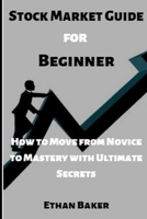 Stock Market Guide for Beginner: How to Move from Novice to Mastery with this Ultimate Secrets B0BBQD9WSX Book Cover