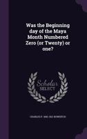 Was the Beginning Day of the Maya Month Numbered Zero (or Twenty) or One? - Primary Source Edition 1371702470 Book Cover