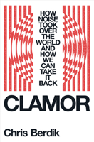 Clamor: How Noise Took Over the World?and How We Can Take It Back 1324006994 Book Cover