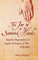 The Jar of Severed Hands: Spanish Deportation of Apache Prisoners of War, 1770–1810 0806164565 Book Cover
