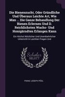 Die Bienenzucht, Oder Gr�ndliche Und �beraus Leichte Art, Wie Man ... Die Ganze Behandlung Der Bienen Erlernen Und D. Reichlichsten Wachs- Und Honig�rndten Erlangen Kann: Ein H�chst N�tzlicher Und Une 1379226236 Book Cover