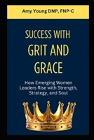 Success with Grit and Grace: How Emerging Women Leaders Rise with Strength, Strategy and Soul B0HBVRSYQ4 Book Cover