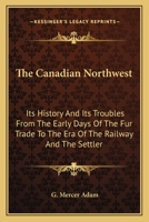 The Canadian Northwest: Its History And Its Troubles From The Early Days Of The Fur Trade To The Era Of The Railway And The Settler 1163111643 Book Cover