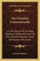 The Christian Commonwealth: Or The Church Of The New Testament, A Republic And The Only Possible Republic Truly Democratic And Social 1432681044 Book Cover