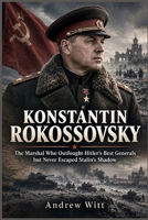 Konstantin Rokossovsky: The Marshal Who Outfought Hitler's Best Generals but Never Escaped Stalin's Shadow B0HJ6P71LH Book Cover