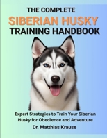 THE COMPLETE SIBERIAN HUSKY TRAINING HANDBOOK: Expert Strategies to Train Your Siberian Husky for Obedience and Adventure B0FFH75KV2 Book Cover