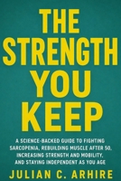 The Strength You Keep: A Science-Backed Guide to Fighting Sarcopenia, Rebuilding Muscle After 50, Increasing Strength and Mobility, and Staying Independent as You Age (Explained health-guide series) B0HFCVPD35 Book Cover