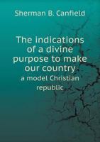 The Indications of a Divine Purpose to Make Our Country a Model Christian Republic 1149411791 Book Cover