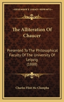 The Alliteration Of Chaucer: Presented To The Philosophical Faculty Of The University Of Leipzig 1277410674 Book Cover