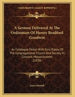 A Sermon Delivered At The Ordination Of Hersey Bradford Goodwin: As Colleague Pastor With Ezra Ripley Of The Congregational Church And Society In Concord, Massachusetts 1165250756 Book Cover
