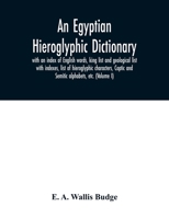 An Egyptian Hieroglyphic Dictionary : With an Index of English Words, King List, and Geographical List with Indexes, List of Hieroglyphic Characters, Coptic and Semitic Alphabets (Vol 1)