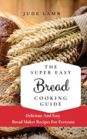 The Super Easy Bread Cooking Guide: Delicious And Easy Bread Maker Recipes For Everyone 1802697624 Book Cover
