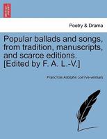 Popular ballads and songs, from tradition, manuscripts, and scarce editions. [Edited by F. A. L.-V.] 1241032475 Book Cover