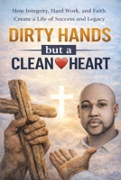 Dirty Hands but a Clean Heart: A story of Faith, Redemption, and the power of Transformed Life B0GTLPLFF5 Book Cover