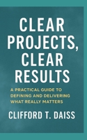 Clear Projects, Clear Results: A Practical Guide to Defining and Delivering What Really Matters B0FNRXHPW7 Book Cover