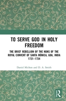 To Serve God in Holy Freedom: The Brief Rebellion of the Nuns of the Royal Convent of Santa M�nica, Goa, India, 1731-1734 0367433486 Book Cover
