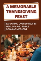 A Memorable Thanksgiving Feast: Exploring Over 30 Recipes Healthy And Simple Cooking Methods B09JVG64ZV Book Cover