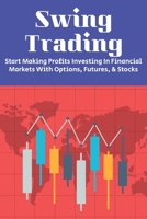 Swing Trading: Start Making Profits Investing In Financial Markets With Options, Futures, & Stocks: How To Swing Trade For A Living B091GN7273 Book Cover