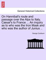 On Hannibal's route and passage over the Alps to Italy, Cæsar's to France ... An inquiry as to who was the Iron Mask and who was the author of Junius .. 1241430160 Book Cover