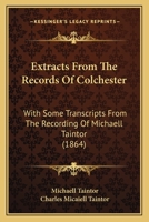 Extracts From the Records of Colchester, With Some Transcripts From the Recording of Michaell Taintor .. 0548825092 Book Cover