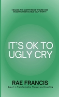 It's Ok to Ugly Cry: Healing Your Worthiness Wound 1304059804 Book Cover