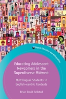 Educating Adolescent Newcomers in the Superdiverse Midwest : Multilingual Students in English-Centric Contexts 1788927567 Book Cover