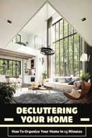 Decluttering Your Home: How To Organize Your Home In 15 Minutes: Tips To Help You Organise Your Home B09FS54W8K Book Cover