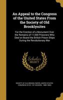 An appeal to the Congress of the United States from the Society of Old Brooklynites: for the erection of a monument over the remains of 11,500 ... prison ships during the Revolutionary War 1341494055 Book Cover