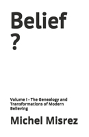 Belief ?: Volume I - The Genealogy and Transformations of Modern Believing (CROIRE? MOI? Comme un Autre!) B0GZ2F28ZJ Book Cover