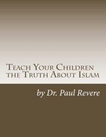 Teach Your Children the Truth About Islam: Parents & Teachers: Safeguard Your Families Against Miseducated Media & Apologist Educators 1530128749 Book Cover