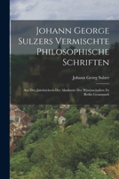 Johann George Sulzers Vermischte Philosophische Schriften: Aus Den Jahrb�chern Der Akademie Der Wissenschaften Zu Berlin Gesammelt 1016576986 Book Cover