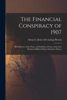 The Financial Conspiracy of 1907; Brief Review of the Panic, and Exhibits of Some of the Five Hundred Million Dollars Substitute Money 1017434794 Book Cover