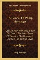 The Works of Philip Massinger: Containing a New Way to Pay Old Debts; The Great Duke of Florence; The Unnatural Combat; The Bashful Lover 1378854446 Book Cover