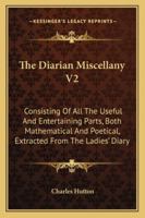 The Diarian Miscellany V2: Consisting Of All The Useful And Entertaining Parts, Both Mathematical And Poetical, Extracted From The Ladies' Diary 1163293466 Book Cover